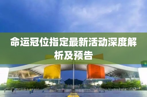 命運冠位指定最新活動深度解析及預告