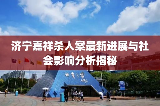 濟(jì)寧嘉祥殺人案最新進(jìn)展與社會(huì)影響分析揭秘