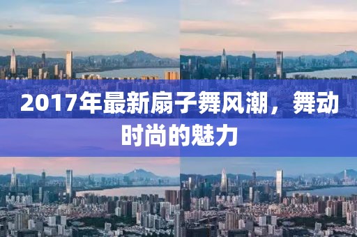 2017年最新扇子舞風(fēng)潮，舞動時尚的魅力