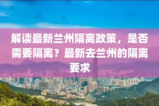 解讀最新蘭州隔離政策，是否需要隔離？最新去蘭州的隔離要求
