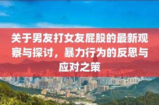 關(guān)于男友打女友屁股的最新觀察與探討，暴力行為的反思與應(yīng)對(duì)之策