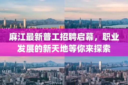 麻江最新普工招聘啟幕，職業(yè)發(fā)展的新天地等你來探索