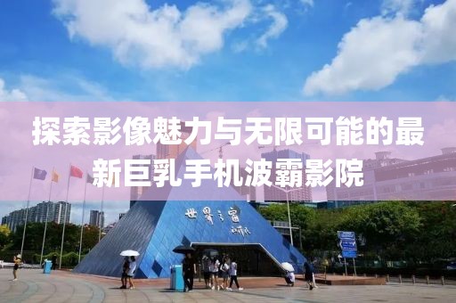 探索影像魅力與無限可能的最新巨乳手機(jī)波霸影院