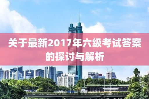 關(guān)于最新2017年六級考試答案的探討與解析