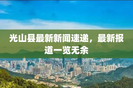 光山縣最新新聞速遞，最新報(bào)道一覽無余