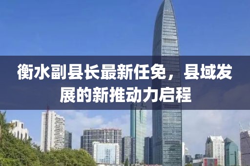 衡水副縣長最新任免，縣域發(fā)展的新推動力啟程