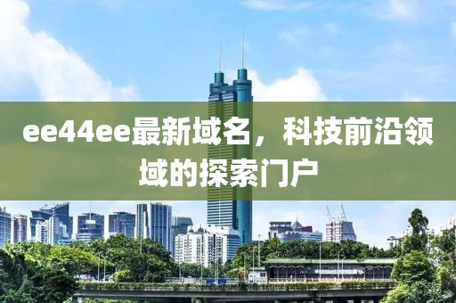ee44ee最新域名，科技前沿領(lǐng)域的探索門(mén)戶