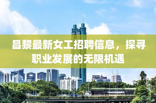 昌黎最新女工招聘信息，探尋職業(yè)發(fā)展的無(wú)限機(jī)遇