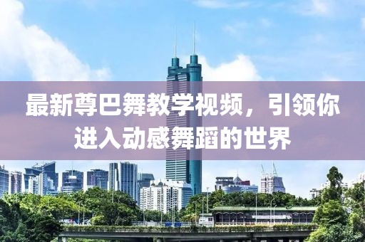 最新尊巴舞教學(xué)視頻，引領(lǐng)你進(jìn)入動感舞蹈的世界