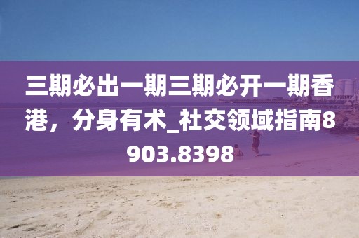 三期必出一期三期必開(kāi)一期香港，分身有術(shù)_社交領(lǐng)域指南8903.8398