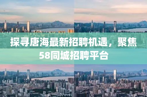探尋唐海最新招聘機(jī)遇，聚焦58同城招聘平臺(tái)