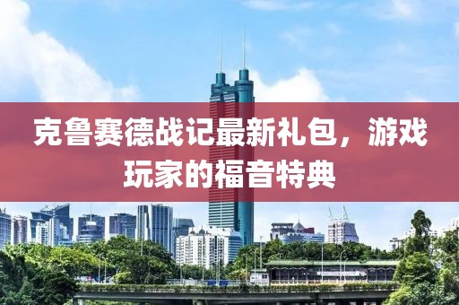克魯賽德戰(zhàn)記最新禮包，游戲玩家的福音特典