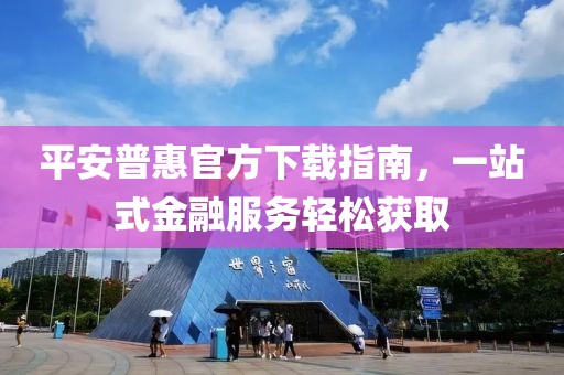 平安普惠官方下載指南，一站式金融服務輕松獲取