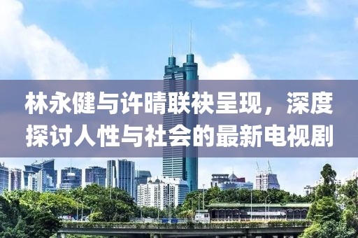 林永健與許晴聯(lián)袂呈現(xiàn)，深度探討人性與社會的最新電視劇