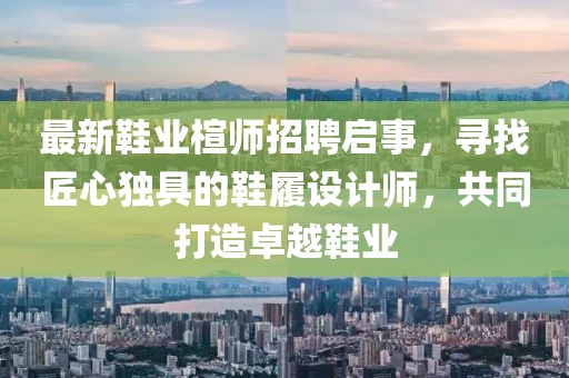 最新鞋業(yè)楦師招聘啟事，尋找匠心獨具的鞋履設計師，共同打造卓越鞋業(yè)