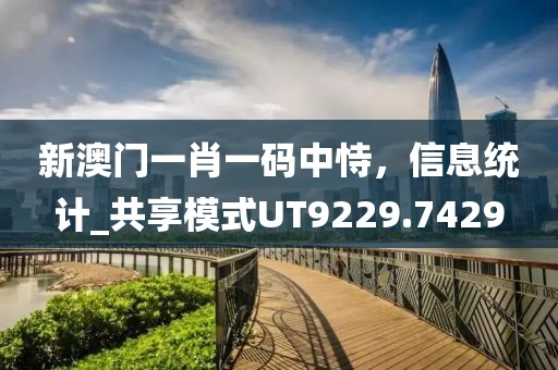 新澳門(mén)一肖一碼中恃，信息統(tǒng)計(jì)_共享模式UT9229.7429