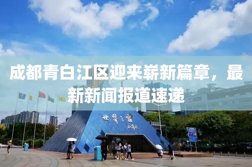 成都青白江區(qū)迎來嶄新篇章，最新新聞報道速遞