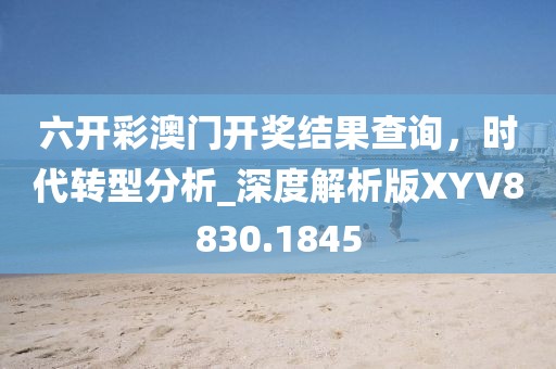 六開彩澳門開獎結果查詢，時代轉型分析_深度解析版XYV8830.1845