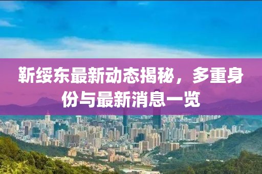 靳綏東最新動(dòng)態(tài)揭秘，多重身份與最新消息一覽