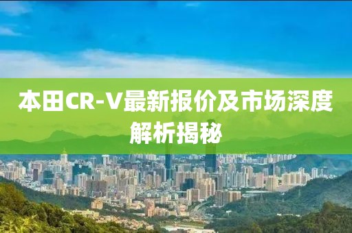 本田CR-V最新報(bào)價(jià)及市場(chǎng)深度解析揭秘