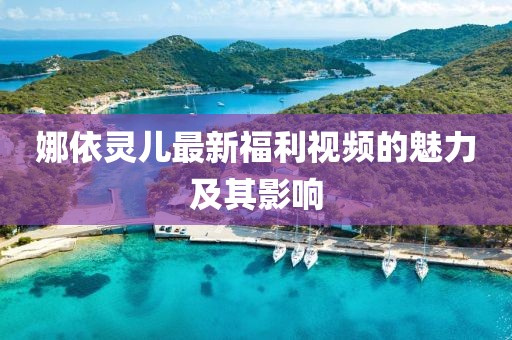 娜依靈兒最新福利視頻的魅力及其影響
