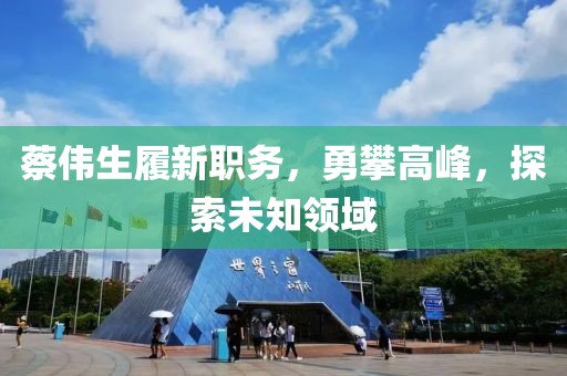 蔡偉生履新職務(wù)，勇攀高峰，探索未知領(lǐng)域