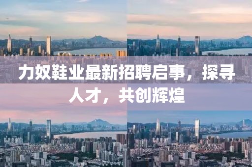 力奴鞋業(yè)最新招聘啟事，探尋人才，共創(chuàng)輝煌