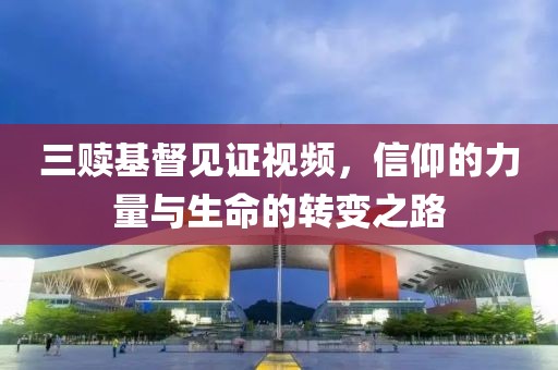 三贖基督見證視頻，信仰的力量與生命的轉(zhuǎn)變之路
