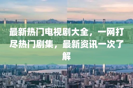 最新熱門電視劇大全，一網(wǎng)打盡熱門劇集，最新資訊一次了解