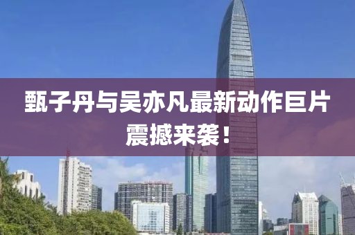 甄子丹與吳亦凡最新動(dòng)作巨片震撼來(lái)襲！