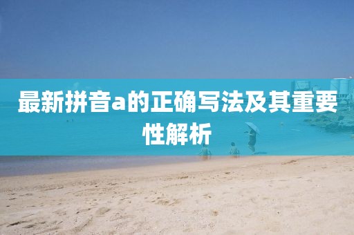 最新拼音a的正確寫法及其重要性解析