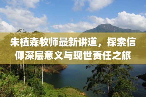 朱植森牧師最新講道，探索信仰深層意義與現(xiàn)世責(zé)任之旅