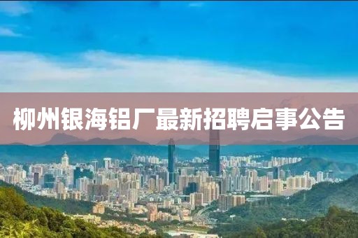 柳州銀海鋁廠最新招聘啟事公告