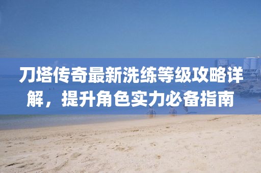 刀塔傳奇最新洗練等級(jí)攻略詳解，提升角色實(shí)力必備指南