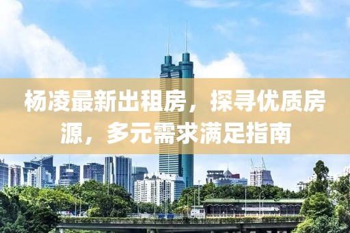 楊凌最新出租房，探尋優(yōu)質(zhì)房源，多元需求滿足指南