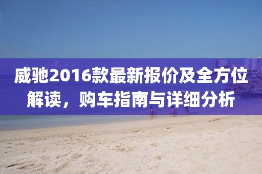 威馳2016款最新報價及全方位解讀，購車指南與詳細(xì)分析