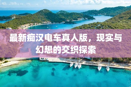 最新癡漢電車真人版，現(xiàn)實(shí)與幻想的交織探索