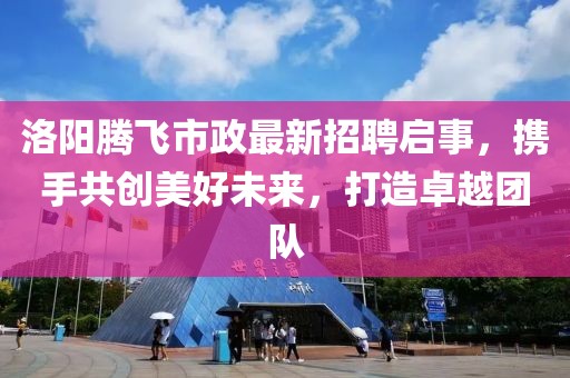 洛陽騰飛市政最新招聘啟事，攜手共創(chuàng)美好未來，打造卓越團(tuán)隊