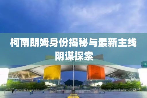 柯南朗姆身份揭秘與最新主線陰謀探索
