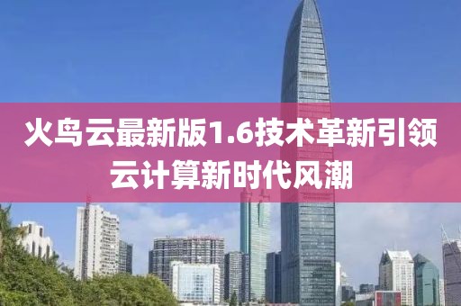 火鳥云最新版1.6技術革新引領云計算新時代風潮