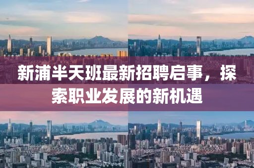 新浦半天班最新招聘啟事，探索職業(yè)發(fā)展的新機(jī)遇
