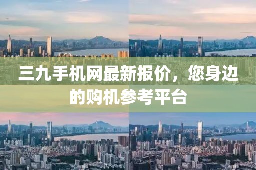 三九手機(jī)網(wǎng)最新報(bào)價(jià)，您身邊的購機(jī)參考平臺