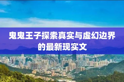 鬼鬼王子探索真實(shí)與虛幻邊界的最新現(xiàn)實(shí)文