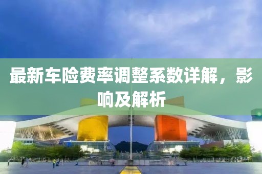 最新車險(xiǎn)費(fèi)率調(diào)整系數(shù)詳解，影響及解析