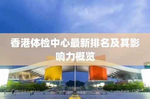 香港體檢中心最新排名及其影響力概覽