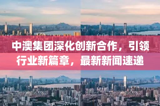 中澳集團(tuán)深化創(chuàng)新合作，引領(lǐng)行業(yè)新篇章，最新新聞速遞