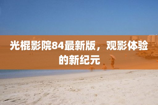 光棍影院84最新版，觀影體驗(yàn)的新紀(jì)元