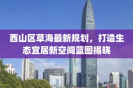 西山區(qū)草海最新規(guī)劃，打造生態(tài)宜居新空間藍圖揭曉