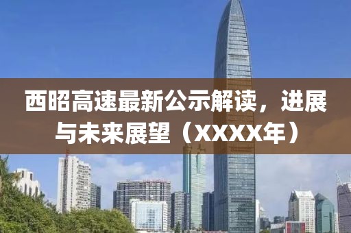 西昭高速最新公示解讀，進展與未來展望（XXXX年）