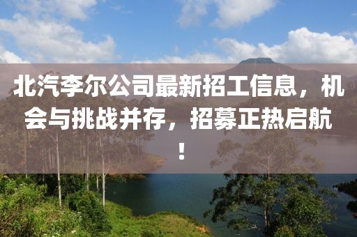 北汽李爾公司最新招工信息，機會與挑戰(zhàn)并存，招募正熱啟航！